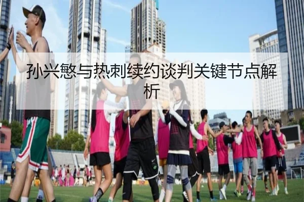 孙兴慜与热刺续约谈判关键节点解析