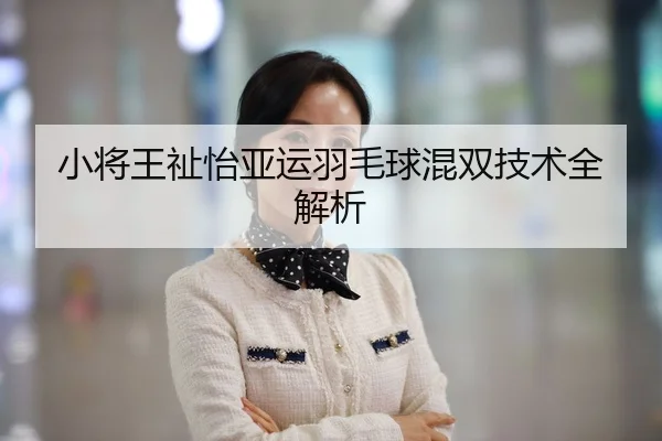 小将王祉怡亚运羽毛球混双技术全解析