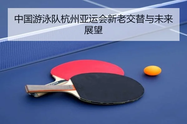 中国游泳队杭州亚运会新老交替与未来展望