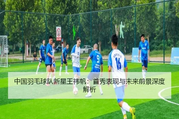 中国羽毛球队新星王祎帆：首秀表现与未来前景深度解析